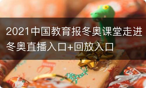 2021中国教育报冬奥课堂走进冬奥直播入口+回放入口