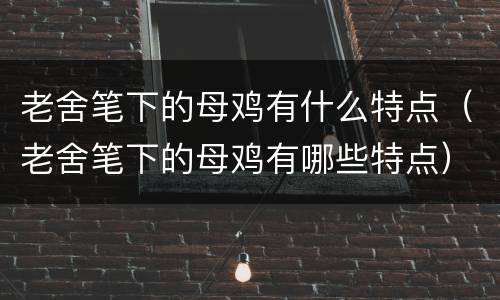 老舍笔下的母鸡有什么特点（老舍笔下的母鸡有哪些特点）