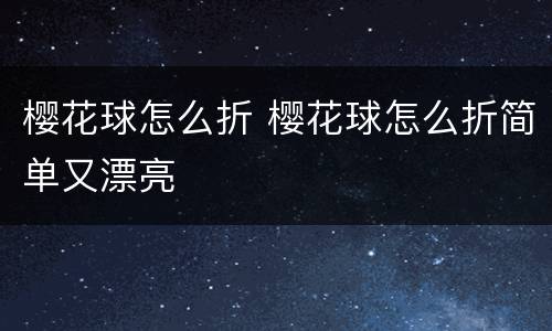 樱花球怎么折 樱花球怎么折简单又漂亮