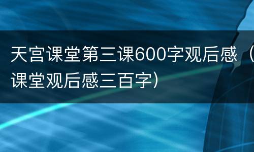 天宫课堂第三课600字观后感（课堂观后感三百字）