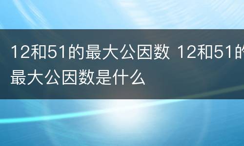 12和51的最大公因数 12和51的最大公因数是什么