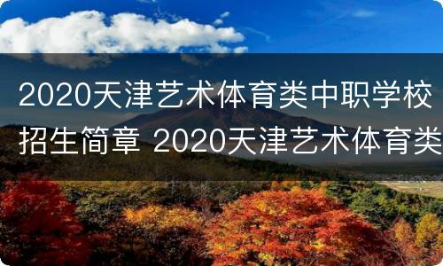 2020天津艺术体育类中职学校招生简章 2020天津艺术体育类中职学校招生简章电话