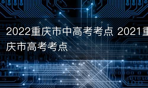 2022重庆市中高考考点 2021重庆市高考考点