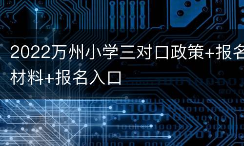 2022万州小学三对口政策+报名材料+报名入口