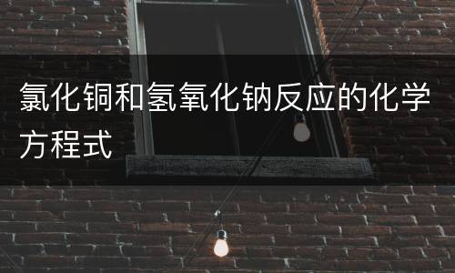 氯化铜和氢氧化钠反应的化学方程式