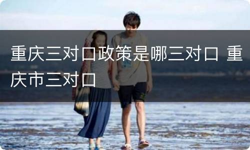 重庆三对口政策是哪三对口 重庆市三对口