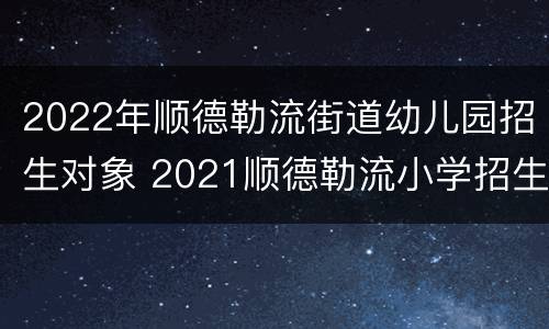2022年顺德勒流街道幼儿园招生对象 2021顺德勒流小学招生