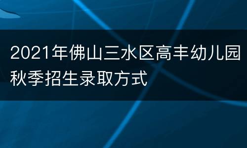 2021年佛山三水区高丰幼儿园秋季招生录取方式