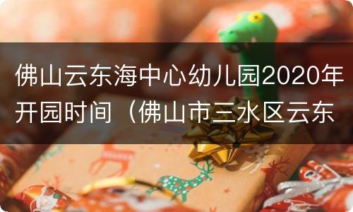 佛山云东海中心幼儿园2020年开园时间（佛山市三水区云东海中心幼儿园是公办的吗）