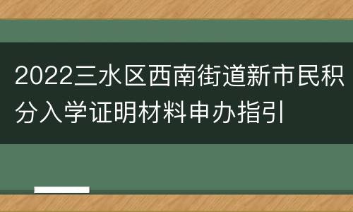 2022三水区西南街道新市民积分入学证明材料申办指引