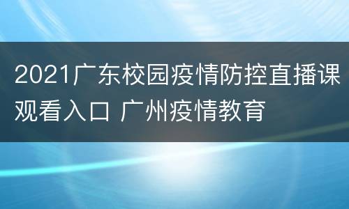 2021广东校园疫情防控直播课观看入口 广州疫情教育