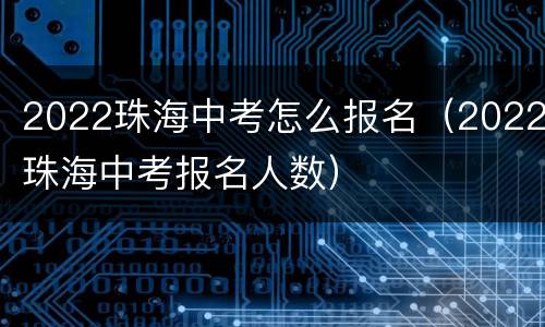 2022珠海中考怎么报名（2022珠海中考报名人数）