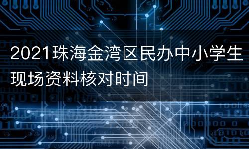 2021珠海金湾区民办中小学生现场资料核对时间