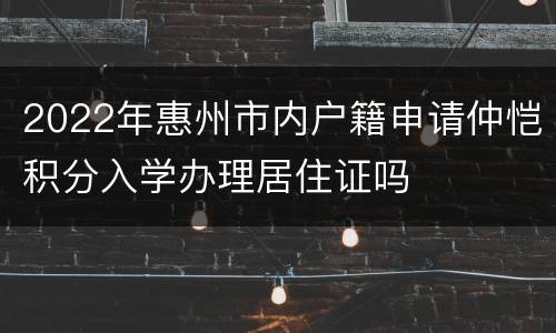 2022年惠州市内户籍申请仲恺积分入学办理居住证吗