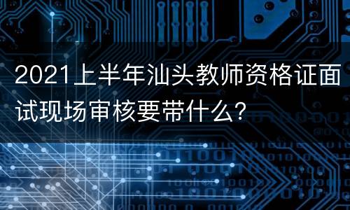 2021上半年汕头教师资格证面试现场审核要带什么？