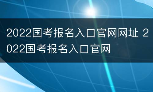 2022国考报名入口官网网址 2022国考报名入口官网
