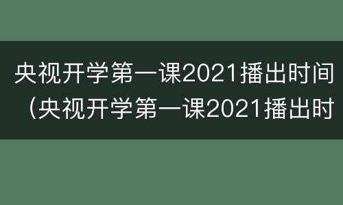 央视开学第一课2021播出时间（央视开学第一课2021播出时间9月2号）
