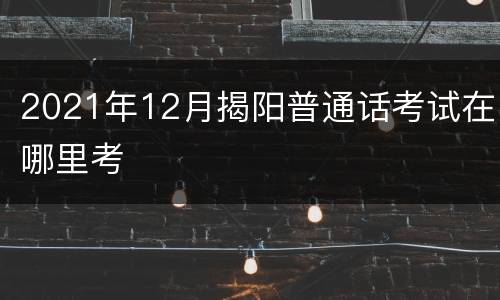 2021年12月揭阳普通话考试在哪里考