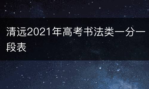 清远2021年高考书法类一分一段表