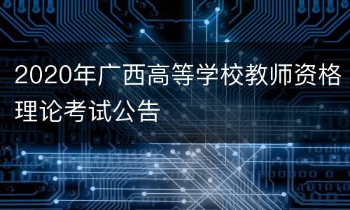 2020年广西高等学校教师资格理论考试公告