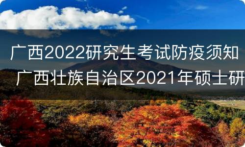 广西2022研究生考试防疫须知 广西壮族自治区2021年硕士研究生招生考试考生防疫须知