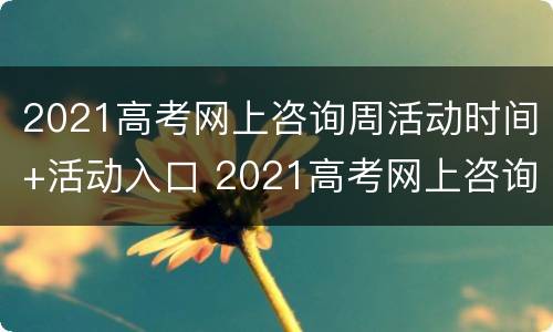 2021高考网上咨询周活动时间+活动入口 2021高考网上咨询周6月22日启动