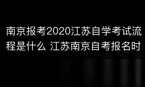 南京报考2020江苏自学考试流程是什么 江苏南京自考报名时间