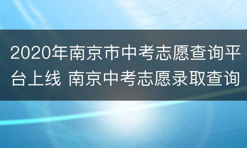 2020年南京市中考志愿查询平台上线 南京中考志愿录取查询入口