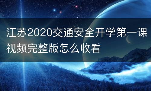 江苏2020交通安全开学第一课视频完整版怎么收看