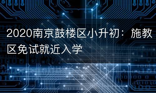 2020南京鼓楼区小升初：施教区免试就近入学