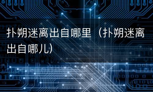 扑朔迷离出自哪里（扑朔迷离出自哪儿）