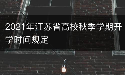 2021年江苏省高校秋季学期开学时间规定
