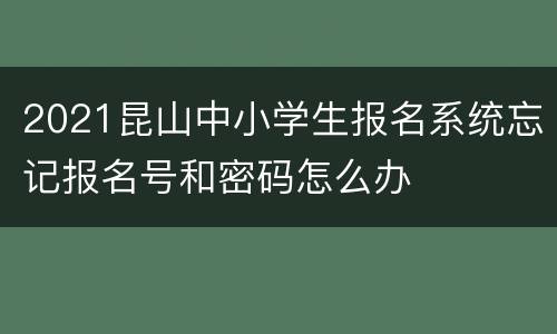 2021昆山中小学生报名系统忘记报名号和密码怎么办