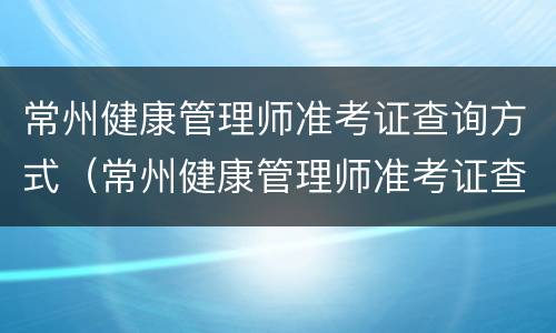 常州健康管理师准考证查询方式（常州健康管理师准考证查询方式有几种）
