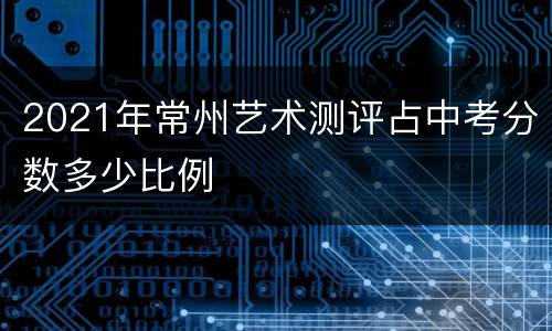 2021年常州艺术测评占中考分数多少比例
