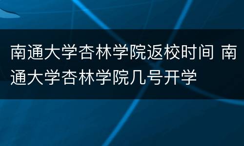 南通大学杏林学院返校时间 南通大学杏林学院几号开学