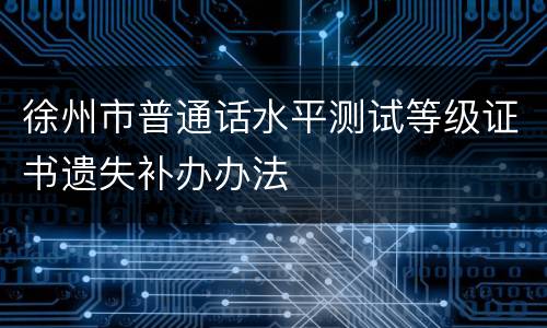 徐州市普通话水平测试等级证书遗失补办办法