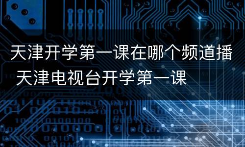 天津开学第一课在哪个频道播 天津电视台开学第一课