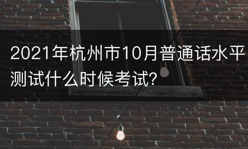 2021年杭州市10月普通话水平测试什么时候考试？