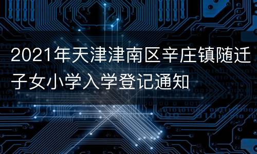 2021年天津津南区辛庄镇随迁子女小学入学登记通知
