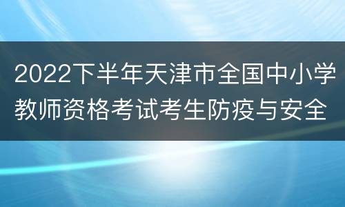 2022下半年天津市全国中小学教师资格考试考生防疫与安全须知