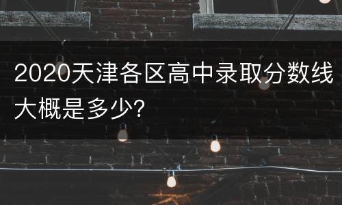 2020天津各区高中录取分数线大概是多少？