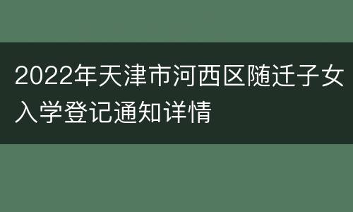 2022年天津市河西区随迁子女入学登记通知详情