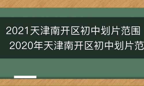 2021天津南开区初中划片范围 2020年天津南开区初中划片范围