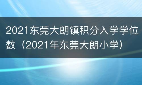 2021东莞大朗镇积分入学学位数（2021年东莞大朗小学）