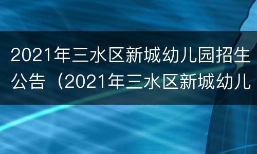 2021年三水区新城幼儿园招生公告（2021年三水区新城幼儿园招生公告电话）