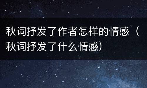 秋词抒发了作者怎样的情感（秋词抒发了什么情感）