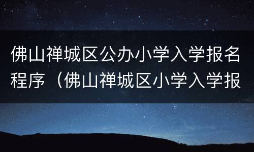 佛山禅城区公办小学入学报名程序（佛山禅城区小学入学报名网）