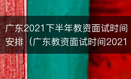 广东2021下半年教资面试时间安排（广东教资面试时间2021年下半年）