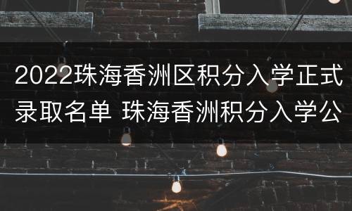 2022珠海香洲区积分入学正式录取名单 珠海香洲积分入学公示